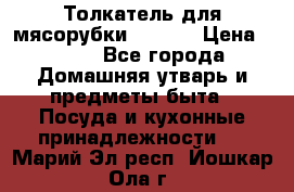 Толкатель для мясорубки zelmer › Цена ­ 400 - Все города Домашняя утварь и предметы быта » Посуда и кухонные принадлежности   . Марий Эл респ.,Йошкар-Ола г.